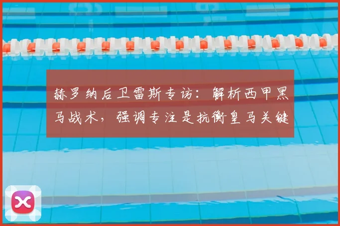 赫罗纳后卫雷斯专访:解析西甲黑马战术,强调专注是抗衡皇马关键