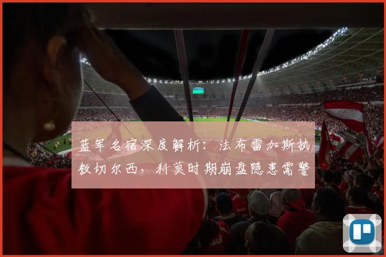 蓝军名宿深度解析:法布雷加斯执教切尔西,科莫时期崩盘隐患需警惕,前景几何?