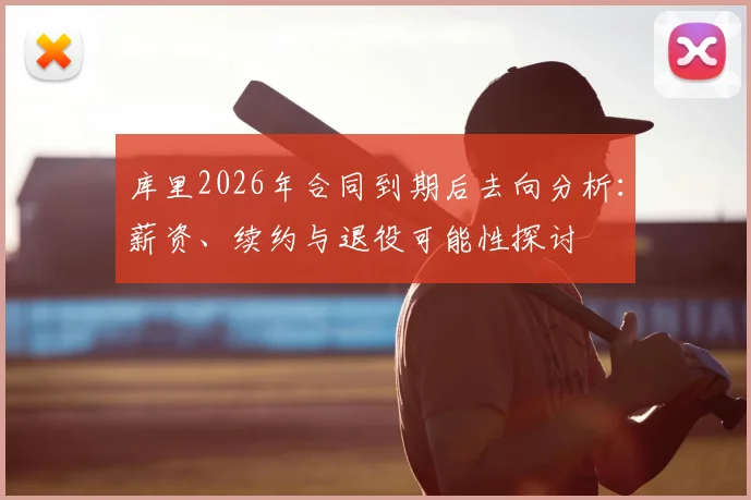 库里2026年合同到期后去向分析:薪资、续约与退役可能性探讨