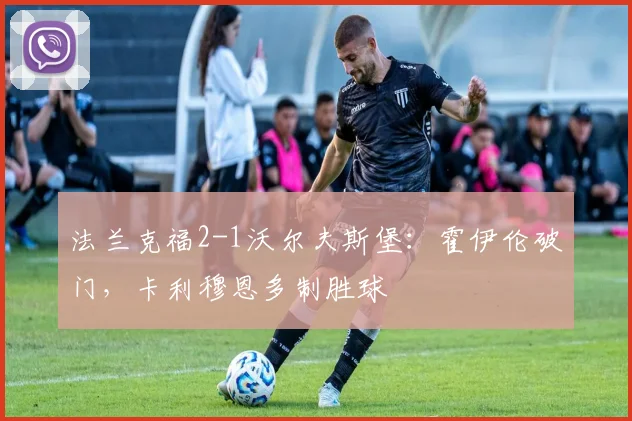 法兰克福2-1沃尔夫斯堡：霍伊伦破门，卡利穆恩多制胜球