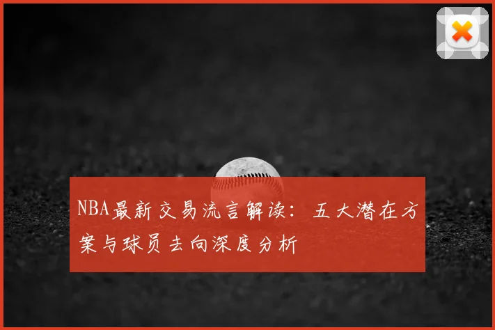 NBA最新交易流言解读:五大潜在方案与球员去向深度分析