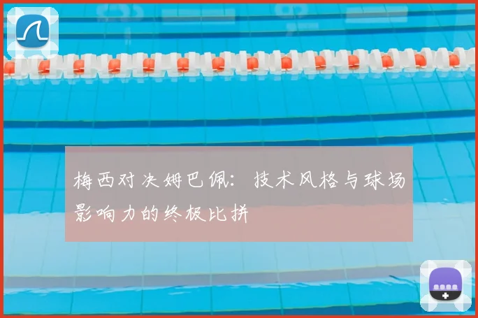 梅西对决姆巴佩:技术风格与球场影响力的终极比拼