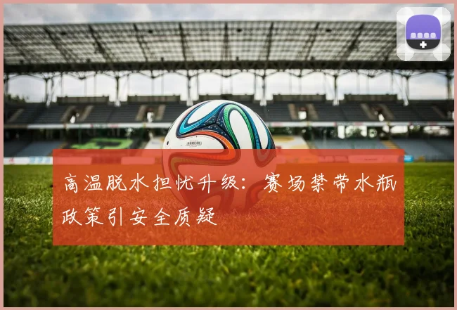 高温脱水担忧升级:赛场禁带水瓶政策引安全质疑