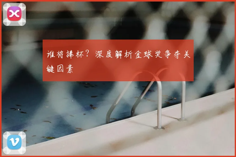 谁将捧杯？深度解析金球奖争夺关键因素