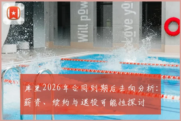 库里2026年合同到期后去向分析:薪资、续约与退役可能性探讨