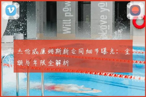杰伦威廉姆斯新合同细节曝光:金额与年限全解析