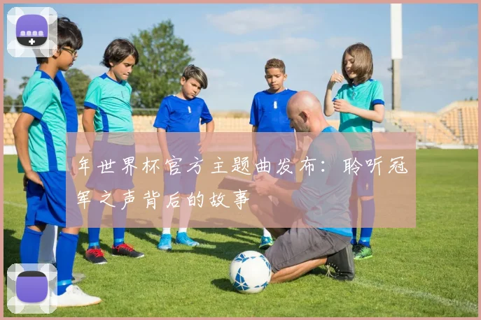年世界杯官方主题曲发布:聆听冠军之声背后的故事