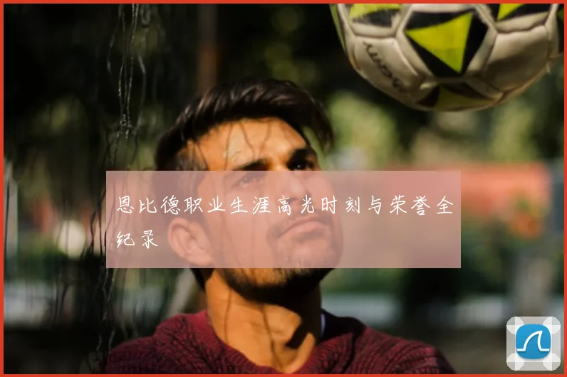 恩比德职业生涯高光时刻与荣誉全纪录