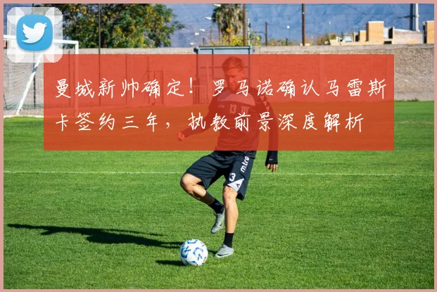 曼城新帅确定!罗马诺确认马雷斯卡签约三年,执教前景深度解析