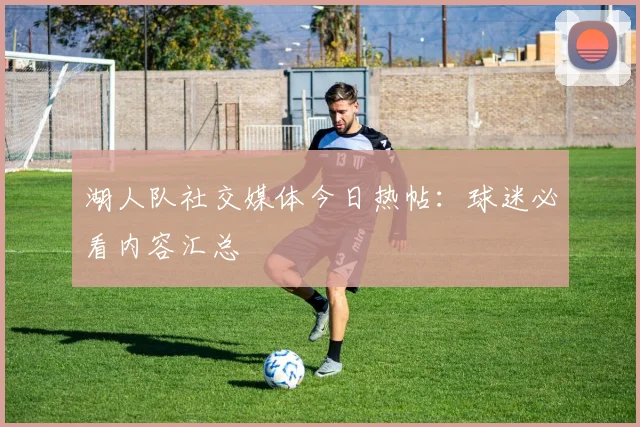 湖人队社交媒体今日热帖:球迷必看内容汇总