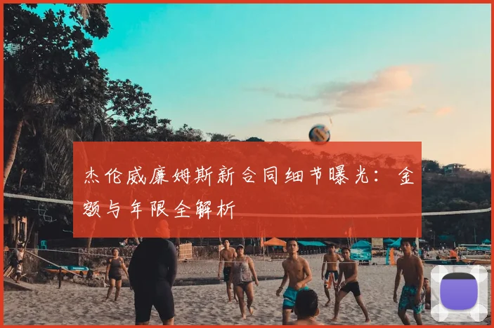 杰伦威廉姆斯新合同细节曝光:金额与年限全解析