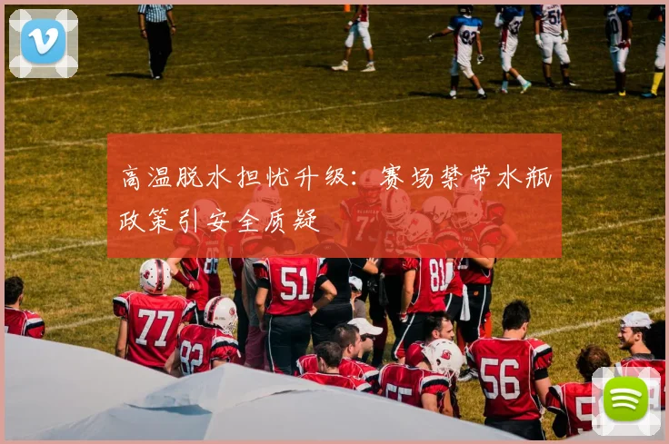 高温脱水担忧升级:赛场禁带水瓶政策引安全质疑