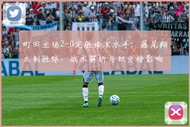 町田主场2-0完胜横滨水手：藤尾翔太制胜球，战术解析与积分榜影响